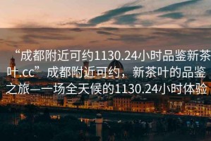 “成都附近可約1130.24小時品鑒新茶葉.cc”成都附近可約，新茶葉的品鑒之旅—一場全天候的1130.24小時體驗