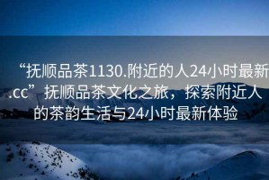 “撫順品茶1130.附近的人24小時最新.cc”撫順品茶文化之旅，探索附近人的茶韻生活與24小時最新體驗