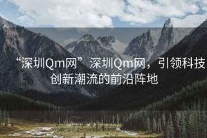 “深圳Qm網(wǎng)”深圳Qm網(wǎng)，引領(lǐng)科技創(chuàng)新潮流的前沿陣地