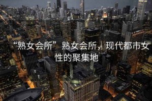 “熟女會所”熟女會所，現(xiàn)代都市女性的聚集地