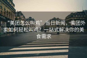 “美團(tuán)怎么叫雞”當(dāng)日新聞，美團(tuán)外賣如何輕松叫雞？一站式解決你的美食需求