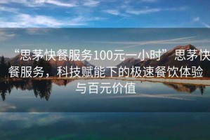 “思茅快餐服務(wù)100元一小時(shí)”思茅快餐服務(wù)，科技賦能下的極速餐飲體驗(yàn)與百元價(jià)值
