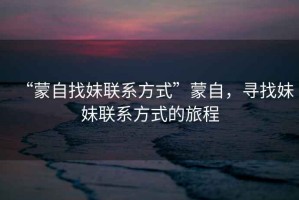 “蒙自找妹聯(lián)系方式”蒙自，尋找妹妹聯(lián)系方式的旅程