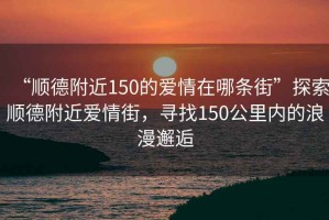“順德附近150的愛情在哪條街”探索順德附近愛情街，尋找150公里內(nèi)的浪漫邂逅