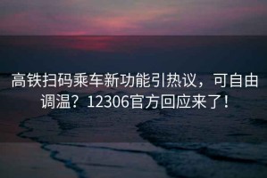 高鐵掃碼乘車新功能引熱議，可自由調(diào)溫？12306官方回應(yīng)來了！