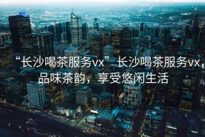“長沙喝茶服務vx”長沙喝茶服務vx，品味茶韻，享受悠閑生活