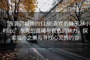 “東莞同城炮約1130.喜歡的妹子24小時(shí).cc”東莞的晨曦與夜色的魅力，探索城市之美與尋找心靈的約會(huì)