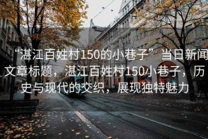 “湛江百姓村150的小巷子”當日新聞文章標題，湛江百姓村150小巷子，歷史與現(xiàn)代的交織，展現(xiàn)獨特魅力