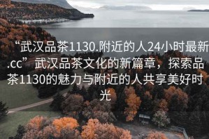 “武漢品茶1130.附近的人24小時最新.cc”武漢品茶文化的新篇章，探索品茶1130的魅力與附近的人共享美好時光