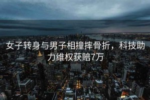女子轉(zhuǎn)身與男子相撞摔骨折，科技助力維權(quán)獲賠7萬