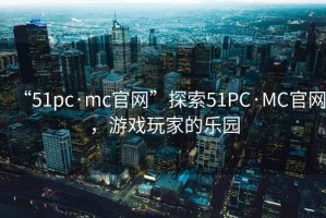 “51pc·mc官網(wǎng)”探索51PC·MC官網(wǎng)，游戲玩家的樂(lè)園
