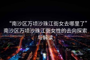“南沙區(qū)萬(wàn)頃沙珠江街女去哪里了”南沙區(qū)萬(wàn)頃沙珠江街女性的去向探索與解讀