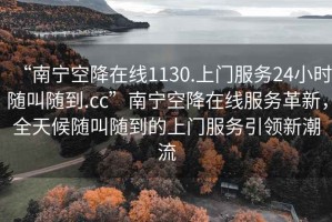 “南寧空降在線1130.上門服務(wù)24小時隨叫隨到.cc”南寧空降在線服務(wù)革新，全天候隨叫隨到的上門服務(wù)引領(lǐng)新潮流