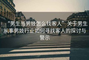 “男生當(dāng)男妓怎么找客人”關(guān)于男生從事男妓行業(yè)如何尋找客人的探討與警示