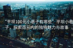“平壩100元小巷子有哪些”平壩小巷子，探索百元內(nèi)的獨(dú)特魅力與故事