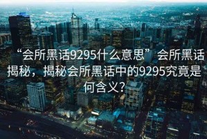“會(huì)所黑話9295什么意思”會(huì)所黑話揭秘，揭秘會(huì)所黑話中的9295究竟是何含義？