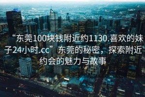 “東莞100塊錢附近約1130.喜歡的妹子24小時(shí).cc”東莞的秘密，探索附近約會(huì)的魅力與故事