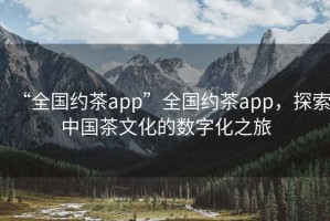 “全國約茶app”全國約茶app，探索中國茶文化的數字化之旅