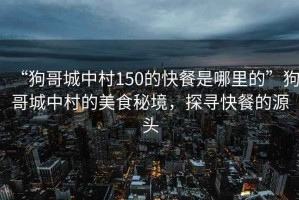 “狗哥城中村150的快餐是哪里的”狗哥城中村的美食秘境，探尋快餐的源頭