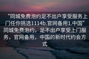 “同城免費(fèi)泡約足不出戶享受服務(wù)上門任你挑選1114b.官網(wǎng)備用1.中國(guó)”同城免費(fèi)泡約，足不出戶享受上門服務(wù)，官網(wǎng)備用，中國(guó)的新時(shí)代約會(huì)方式