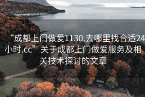 “成都上門做愛1130.去哪里找合適24小時.cc”關(guān)于成都上門做愛服務(wù)及相關(guān)技術(shù)探討的文章