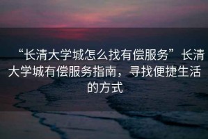 “長清大學城怎么找有償服務”長清大學城有償服務指南，尋找便捷生活的方式