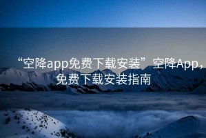 “空降app免費(fèi)下載安裝”空降A(chǔ)pp，免費(fèi)下載安裝指南
