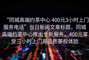 “同城高端約茶中心 400元3小時(shí)上門服務(wù)電話”當(dāng)日新聞文章標(biāo)題，同城高端約茶中心推出全新服務(wù)，400元享受三小時(shí)上門高品質(zhì)茶敘體驗(yàn)