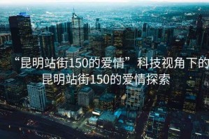 “昆明站街150的愛情”科技視角下的昆明站街150的愛情探索