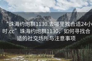 “珠海約炮群1130.去哪里找合適24小時(shí).cc”珠海約炮群1130，如何尋找合適的社交場所與注意事項(xiàng)