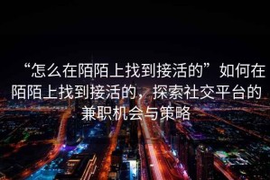 “怎么在陌陌上找到接活的”如何在陌陌上找到接活的，探索社交平臺的兼職機(jī)會與策略