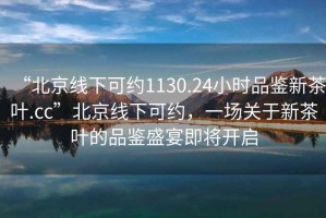 “北京線下可約1130.24小時(shí)品鑒新茶葉.cc”北京線下可約，一場(chǎng)關(guān)于新茶葉的品鑒盛宴即將開啟