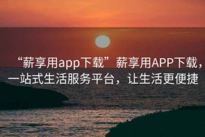 “薪享用app下載”薪享用APP下載，一站式生活服務(wù)平臺(tái)，讓生活更便捷