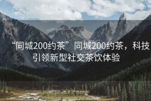 “同城200約茶”同城200約茶，科技引領(lǐng)新型社交茶飲體驗(yàn)