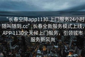 “長(zhǎng)春空降app1130.上門服務(wù)24小時(shí)隨叫隨到.cc”長(zhǎng)春全新服務(wù)模式上線，APP 1130全天候上門服務(wù)，引領(lǐng)城市服務(wù)新風(fēng)尚