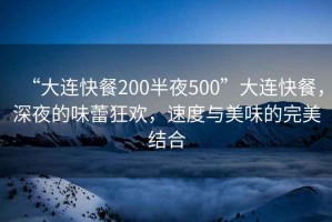 “大連快餐200半夜500”大連快餐，深夜的味蕾狂歡，速度與美味的完美結(jié)合