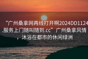 “廣州桑拿網再線打開啊2024DD1124.服務上門隨叫隨到.cc”廣州桑拿風情，沐浴在都市的休閑綠洲