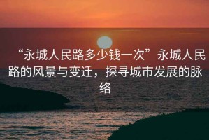 “永城人民路多少錢一次”永城人民路的風(fēng)景與變遷，探尋城市發(fā)展的脈絡(luò)