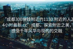 “成都300塊錢(qián)附近約1130.附近的人24小時(shí)最新.cc”成都，探索附近之美，感受千年風(fēng)華與現(xiàn)代的交融