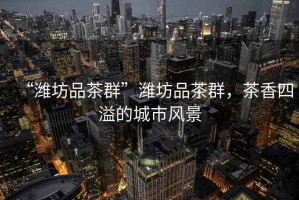 “濰坊品茶群”濰坊品茶群，茶香四溢的城市風景