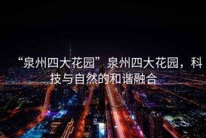 “泉州四大花園”泉州四大花園，科技與自然的和諧融合