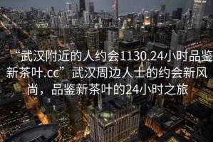 “武漢附近的人約會1130.24小時品鑒新茶葉.cc”武漢周邊人士的約會新風尚，品鑒新茶葉的24小時之旅