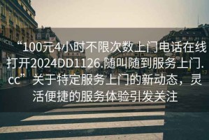 “100元4小時(shí)不限次數(shù)上門(mén)電話在線打開(kāi)2024DD1126.隨叫隨到服務(wù)上門(mén).cc”關(guān)于特定服務(wù)上門(mén)的新動(dòng)態(tài)，靈活便捷的服務(wù)體驗(yàn)引發(fā)關(guān)注