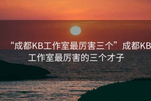 “成都KB工作室最厲害三個”成都KB工作室最厲害的三個才子