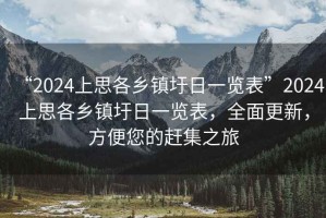 “2024上思各鄉(xiāng)鎮(zhèn)圩日一覽表”2024上思各鄉(xiāng)鎮(zhèn)圩日一覽表，全面更新，方便您的趕集之旅