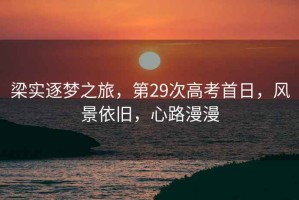 梁實逐夢之旅，第29次高考首日，風(fēng)景依舊，心路漫漫