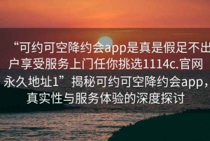 “可約可空降約會app是真是假足不出戶享受服務上門任你挑選1114c.官網(wǎng)永久地址1”揭秘可約可空降約會app，真實性與服務體驗的深度探討