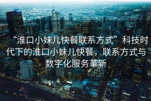 “淮口小妹兒快餐聯(lián)系方式”科技時代下的淮口小妹兒快餐，聯(lián)系方式與數(shù)字化服務(wù)革新