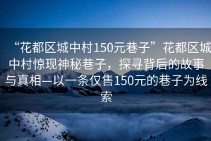 “花都區(qū)城中村150元巷子”花都區(qū)城中村驚現神秘巷子，探尋背后的故事與真相—以一條僅售150元的巷子為線索