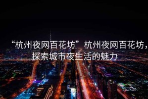 “杭州夜網(wǎng)百花坊”杭州夜網(wǎng)百花坊，探索城市夜生活的魅力